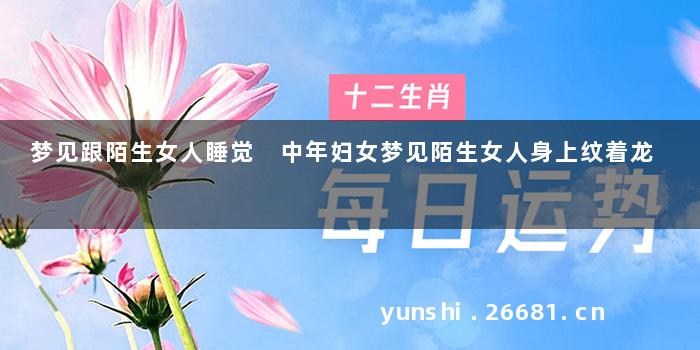 梦见跟陌生女人睡觉 中年妇女梦见陌生女人身上纹着龙
